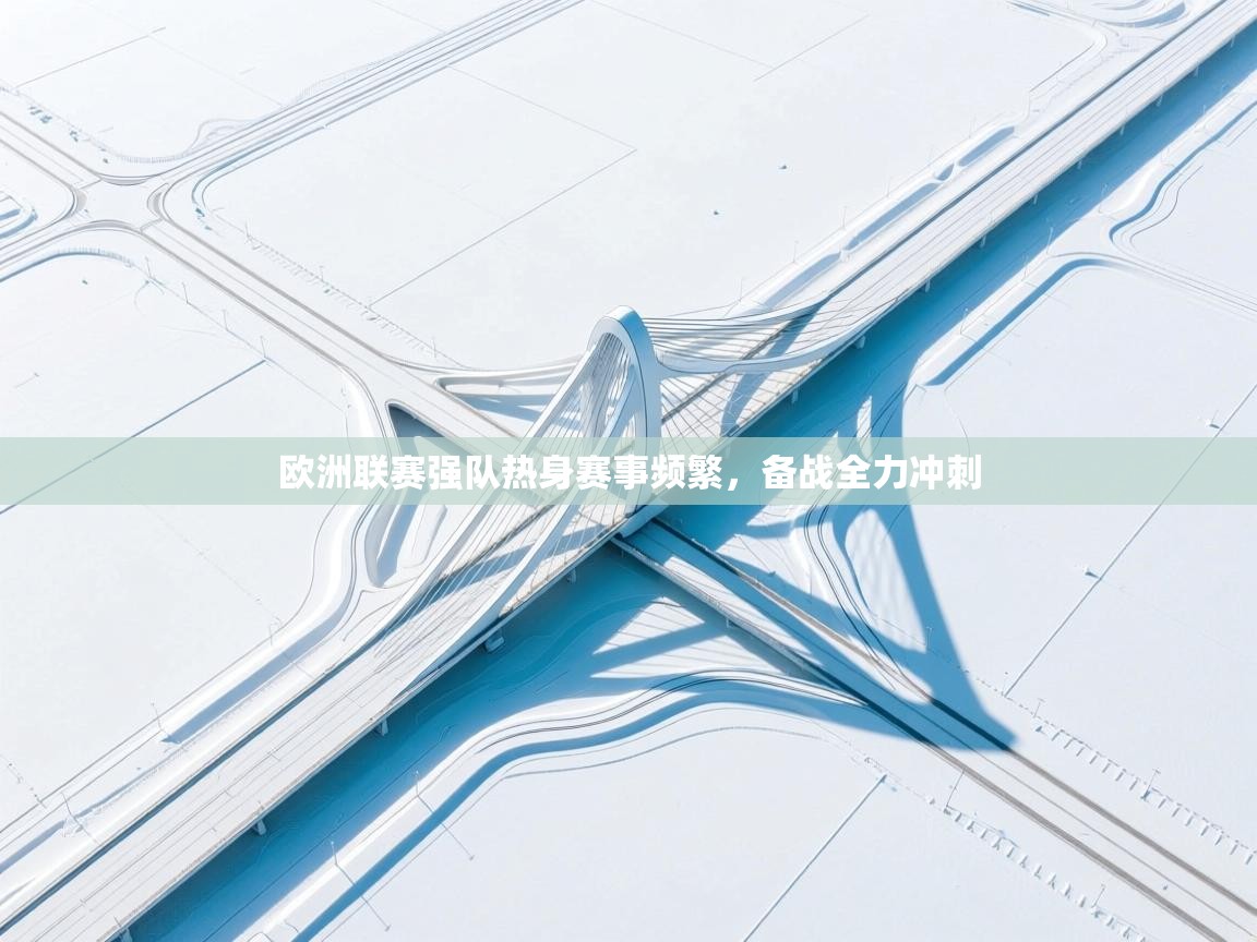 欧洲联赛强队热身赛事频繁,备战全力冲刺 第2张