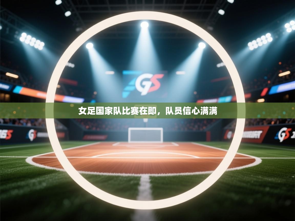 女足国家队比赛在即,队员信心满满 第2张