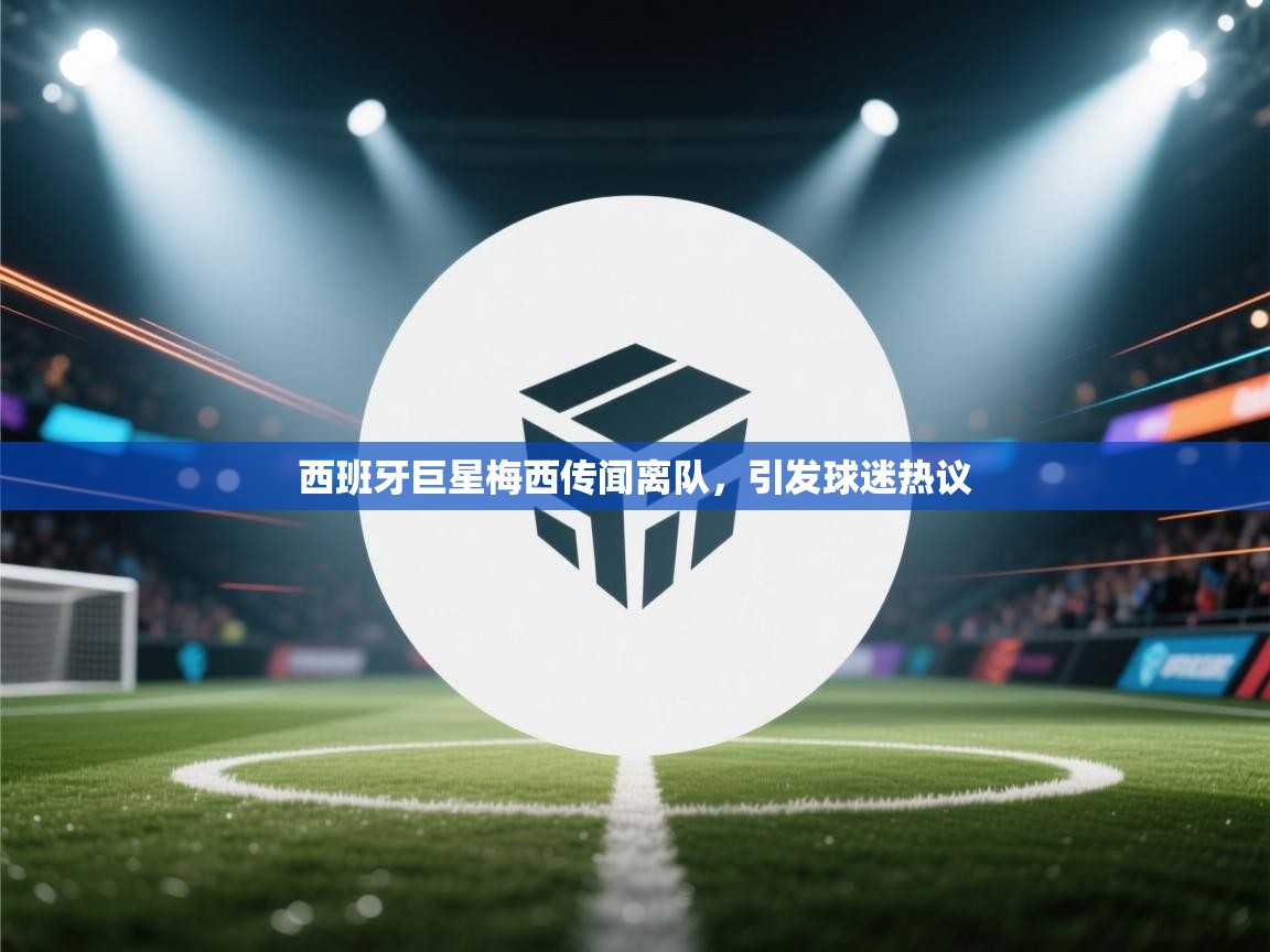 西班牙巨星梅西传闻离队,引发球迷热议 第1张